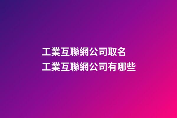 工業互聯網公司取名 工業互聯網公司有哪些-第1張-公司起名-玄機派